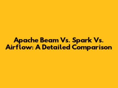 Apache Beam Vs. Spark Vs. Airflow: A Detailed Comparison