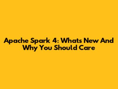 Apache Spark 4: What's New And Why You Should Care