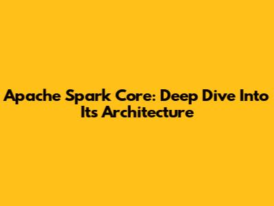 Apache Spark Core: Deep Dive Into Its Architecture