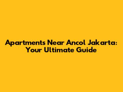 Apartments Near Ancol Jakarta: Your Ultimate Guide