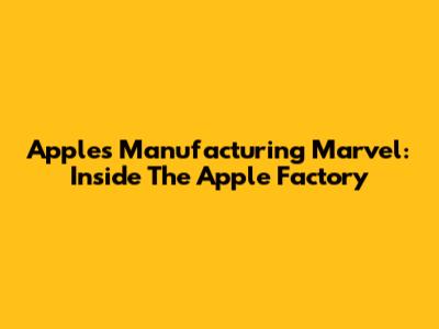 Apple's Manufacturing Marvel: Inside The Apple Factory