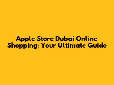 Apple Store Dubai Online Shopping: Your Ultimate Guide