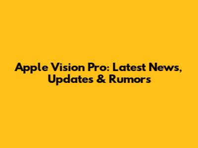 Apple Vision Pro: Latest News, Updates & Rumors