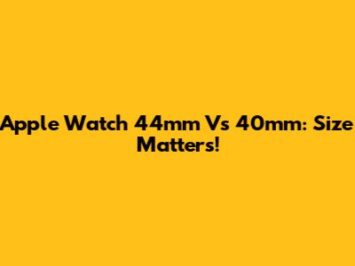 Apple Watch 44mm Vs 40mm: Size Matters!