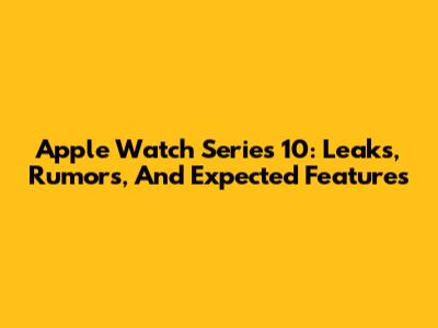 Apple Watch Series 10: Leaks, Rumors, And Expected Features
