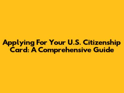 Applying For Your U.S. Citizenship Card: A Comprehensive Guide