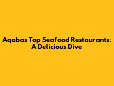 Aqaba's Top Seafood Restaurants: A Delicious Dive