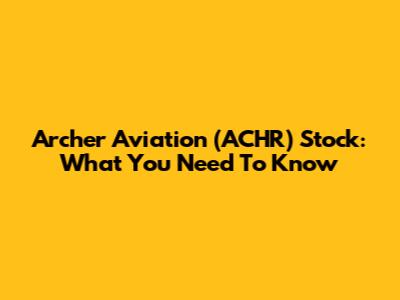 Archer Aviation (ACHR) Stock: What You Need To Know