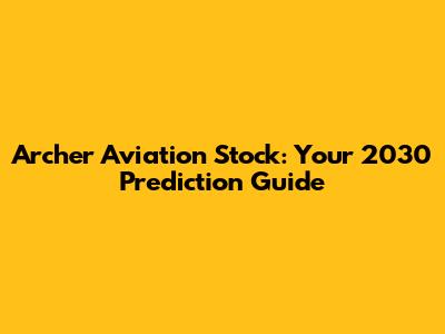 Archer Aviation Stock: Your 2030 Prediction Guide