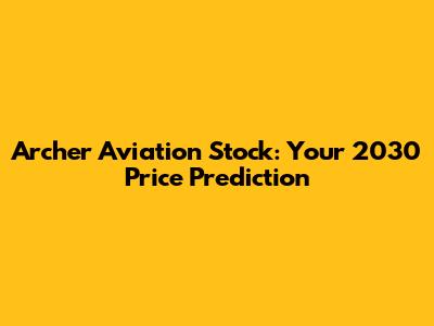 Archer Aviation Stock: Your 2030 Price Prediction