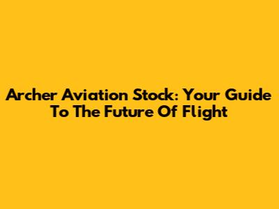 Archer Aviation Stock: Your Guide To The Future Of Flight