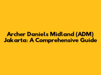 Archer Daniels Midland (ADM) Jakarta: A Comprehensive Guide