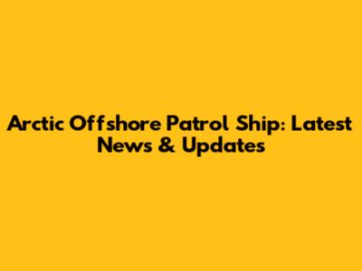 Arctic Offshore Patrol Ship: Latest News & Updates