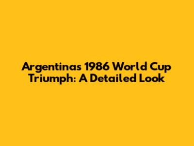 Argentina's 1986 World Cup Triumph: A Detailed Look