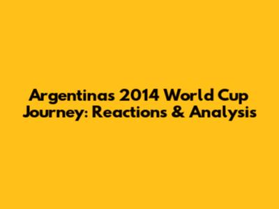 Argentina's 2014 World Cup Journey: Reactions & Analysis
