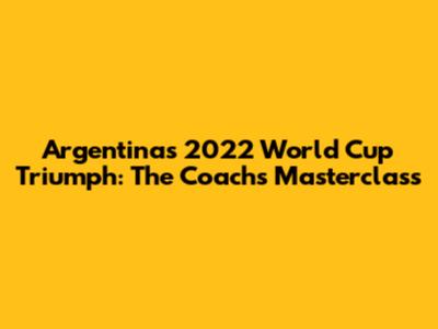 Argentina's 2022 World Cup Triumph: The Coach's Masterclass