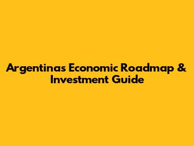 Argentina's Economic Roadmap & Investment Guide