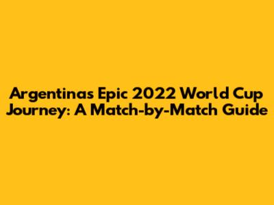 Argentina's Epic 2022 World Cup Journey: A Match-by-Match Guide