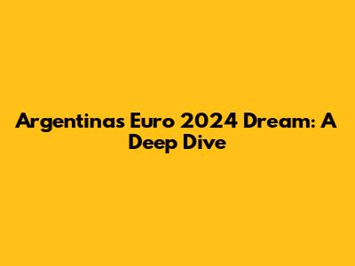 Argentina's Euro 2024 Dream: A Deep Dive