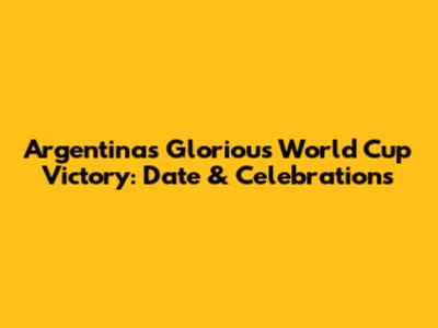 Argentina's Glorious World Cup Victory: Date & Celebrations
