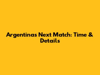 Argentina's Next Match: Time & Details