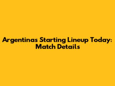 Argentina's Starting Lineup Today: Match Details