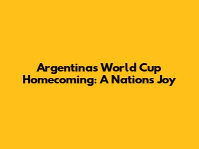 Argentina's World Cup Homecoming: A Nation's Joy