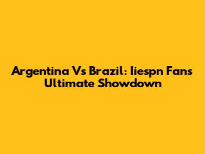 Argentina Vs Brazil: Iiespn Fans' Ultimate Showdown