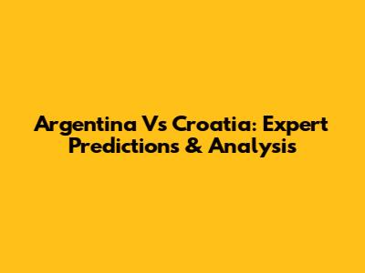 Argentina Vs Croatia: Expert Predictions & Analysis