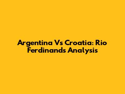 Argentina Vs Croatia: Rio Ferdinand's Analysis