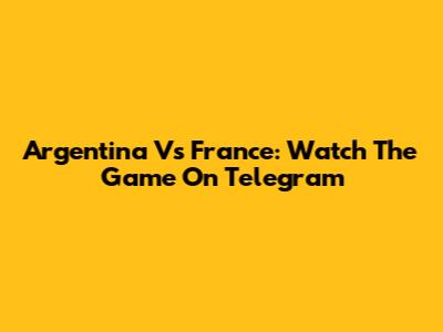 Argentina Vs France: Watch The Game On Telegram