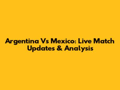 Argentina Vs Mexico: Live Match Updates & Analysis