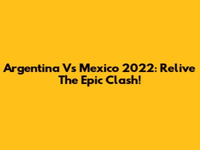 Argentina Vs Mexico 2022: Relive The Epic Clash!