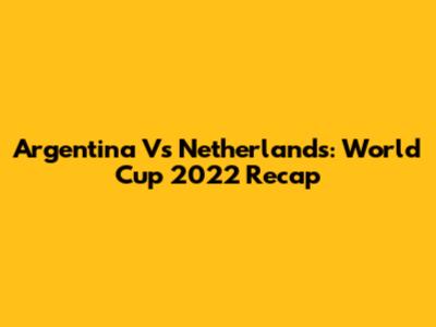 Argentina Vs Netherlands: World Cup 2022 Recap