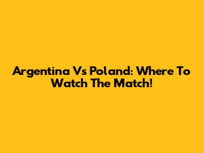 Argentina Vs Poland: Where To Watch The Match!