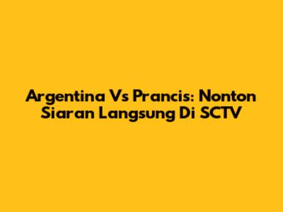 Argentina Vs Prancis: Nonton Siaran Langsung Di SCTV