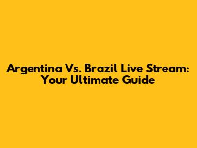 Argentina Vs. Brazil Live Stream: Your Ultimate Guide