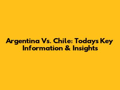 Argentina Vs. Chile: Today's Key Information & Insights