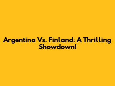 Argentina Vs. Finland: A Thrilling Showdown!