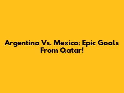 Argentina Vs. Mexico: Epic Goals From Qatar!
