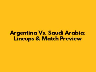 Argentina Vs. Saudi Arabia: Lineups & Match Preview