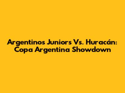 Argentinos Juniors Vs. Huracán: Copa Argentina Showdown