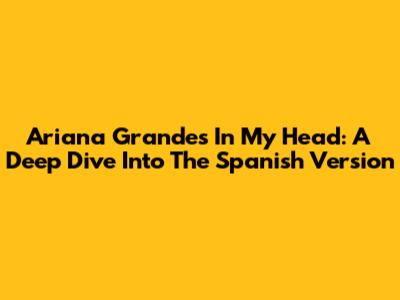 Ariana Grande's 'In My Head': A Deep Dive Into The Spanish Version
