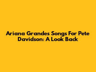 Ariana Grande's Songs For Pete Davidson: A Look Back