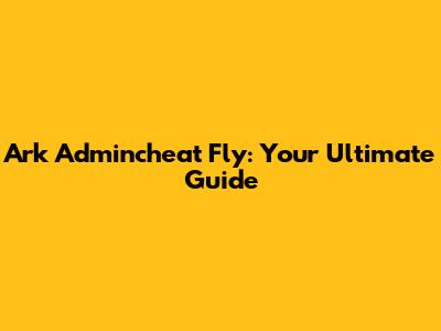 Ark Admincheat Fly: Your Ultimate Guide