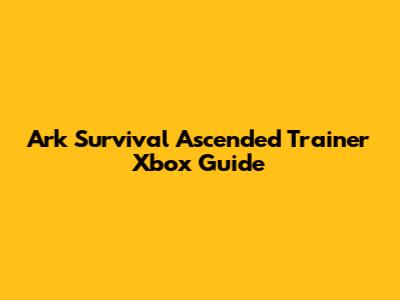 Ark Survival Ascended Trainer Xbox Guide