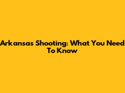 Arkansas Shooting: What You Need To Know