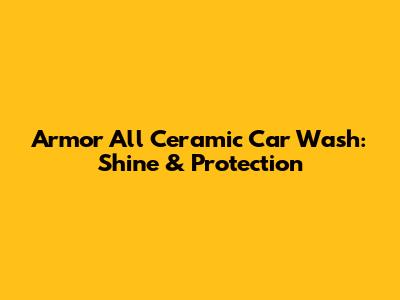 Armor All Ceramic Car Wash: Shine & Protection