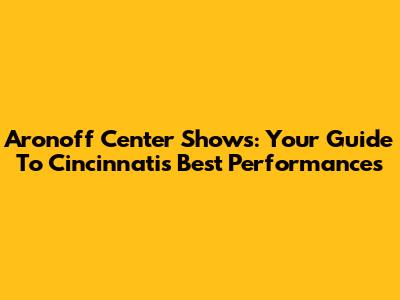 Aronoff Center Shows: Your Guide To Cincinnati's Best Performances