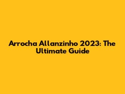 Arrocha Allanzinho 2023: The Ultimate Guide